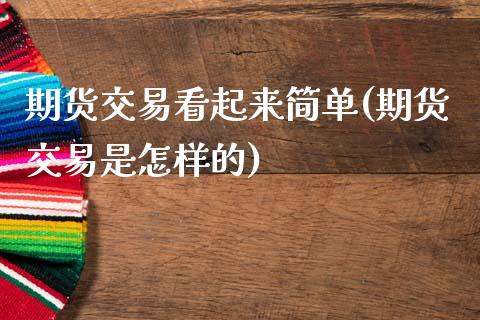 期货交易看起来简单(期货交易是怎样的)_https://www.zztgc.com_期货直播_第1张