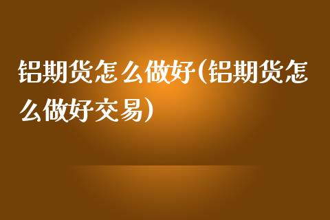 铝期货怎么做好(铝期货怎么做好交易)_https://www.zztgc.com_期货行情_第1张