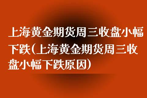 上海黄金期货周三收盘小幅下跌(上海黄金期货周三收盘小幅下跌原因)_https://www.zztgc.com_期货行情_第1张