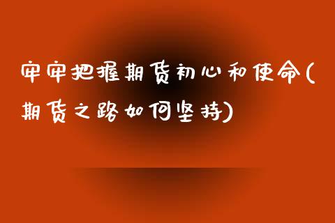 牢牢把握期货初心和使命(期货之路如何坚持)_https://www.zztgc.com_原油期货_第1张