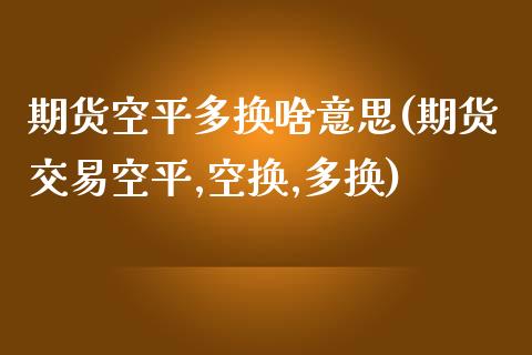 期货空平多换啥意思(期货交易空平,空换,多换)_https://www.zztgc.com_原油期货_第1张