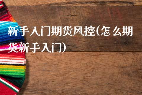 新手入门期货风控(怎么期货新手入门)_https://www.zztgc.com_原油期货_第1张