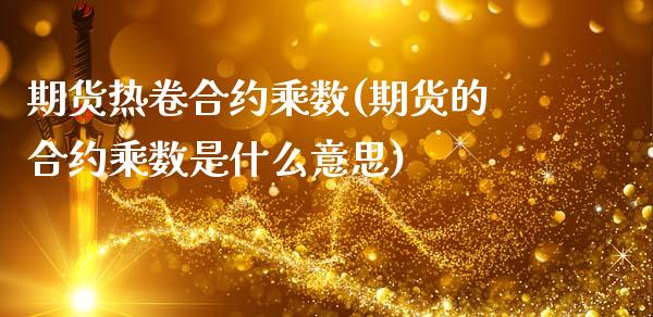期货热卷合约乘数(期货的合约乘数是什么意思)_https://www.zztgc.com_期货行情_第1张