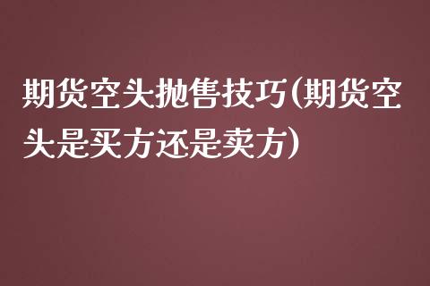 期货空头抛售技巧(期货空头是买方还是卖方)_https://www.zztgc.com_期货入门_第1张