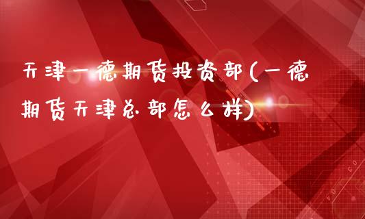 天津一德期货投资部(一德期货天津总部怎么样)_https://www.zztgc.com_期货直播_第1张