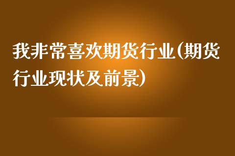 我非常喜欢期货行业(期货行业现状及前景)_期货行情_第1张_珍投期货网 我非常喜欢期货行业(期货行业现状及前景)_https://www.zztgc.com_期货行情_第1张