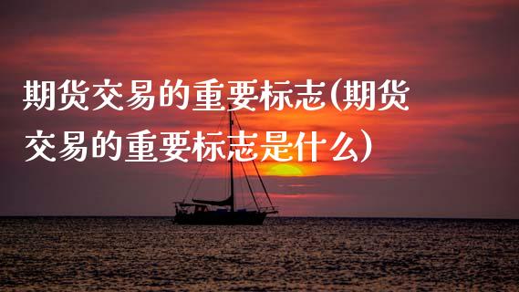 期货交易的重要标志(期货交易的重要标志是什么)_https://www.zztgc.com_期货开户_第1张