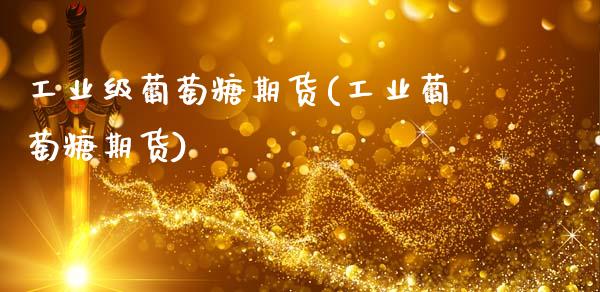 工业级葡萄糖期货(工业葡萄糖期货)_https://www.zztgc.com_期货入门_第1张