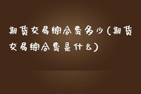 期货交易综合费多少(期货交易综合费是什么)_https://www.zztgc.com_期货开户_第1张