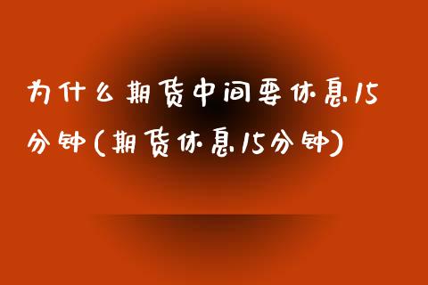 为什么期货中间要休息15分钟(期货休息15分钟)_https://www.zztgc.com_期货入门_第1张