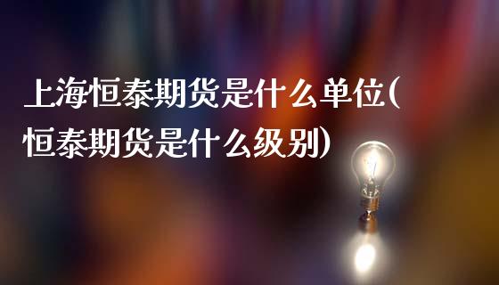 上海恒泰期货是什么单位(恒泰期货是什么级别)_https://www.zztgc.com_期货开户_第1张