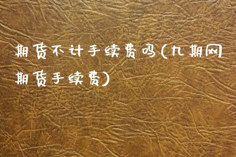 期货不计手续费吗(九期网期货手续费)_https://www.zztgc.com_黄金期货_第1张