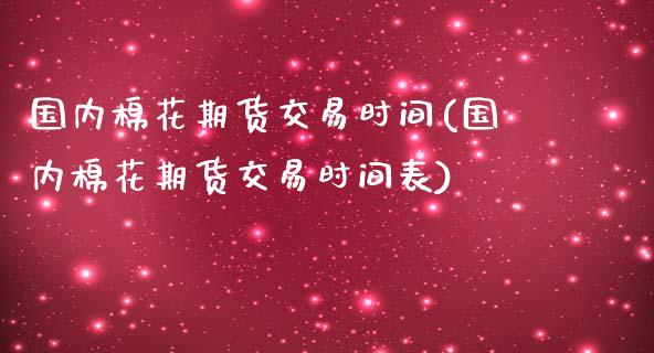 国内棉花期货交易时间(国内棉花期货交易时间表)_https://www.zztgc.com_期货直播_第1张