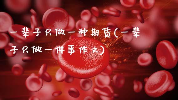 一辈子只做一种期货(一辈子只做一件事)_https://www.zztgc.com_期货行情_第1张