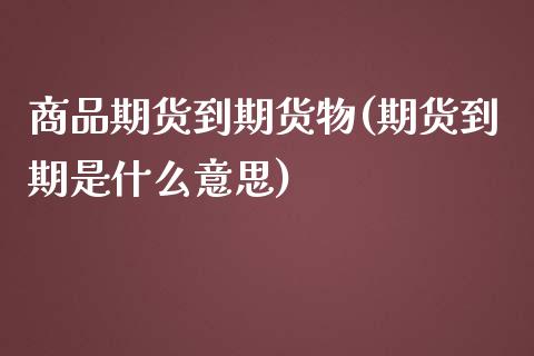 商品期货到期货物(期货到期是什么意思)_https://www.zztgc.com_期货入门_第1张