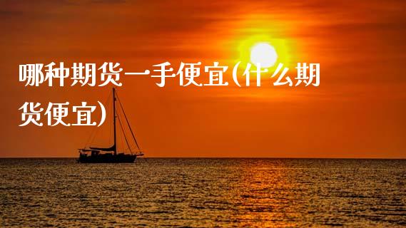哪种期货一手便宜(什么期货便宜)_https://www.zztgc.com_期货入门_第1张