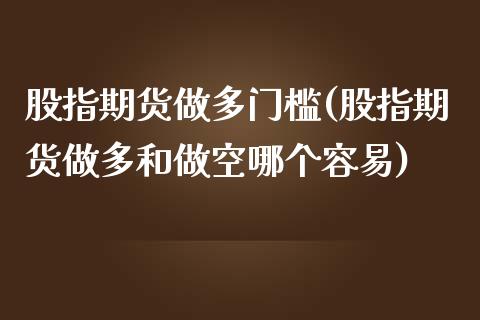 股指期货做多门槛(股指期货做多和做空哪个容易)_https://www.zztgc.com_期货直播_第1张