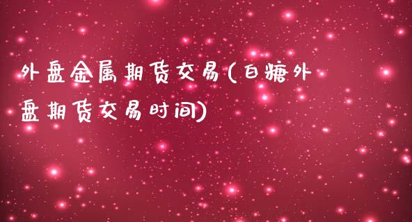 外盘金属期货交易(白糖外盘期货交易时间)_https://www.zztgc.com_期货行情_第1张