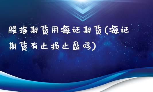 股指期货用海证期货(海证期货有止损止盈吗)_https://www.zztgc.com_期货行情_第1张
