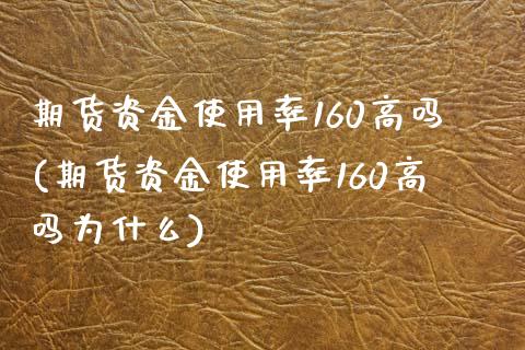 期货资金使用率160高吗(期货资金使用率160高吗为什么)_https://www.zztgc.com_期货直播_第1张