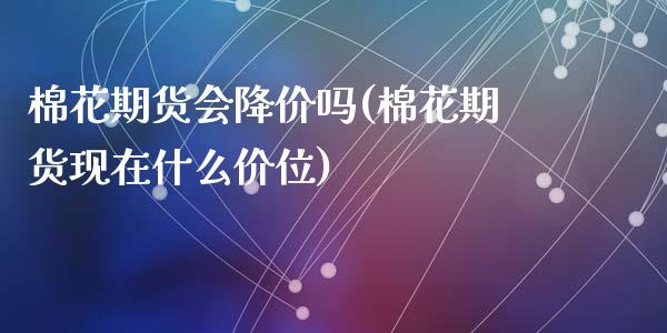 棉花期货会降价吗(棉花期货现在什么价位)_https://www.zztgc.com_期货行情_第1张