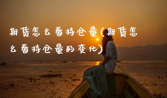 期货怎么看持仓量(期货怎么看持仓量的变化)_https://www.zztgc.com_期货行情_第1张