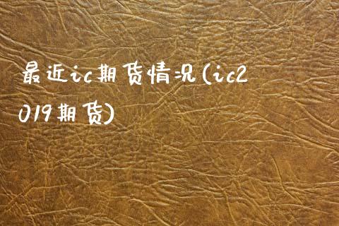 最近ic期货情况(ic2019期货)_https://www.zztgc.com_期货直播_第1张