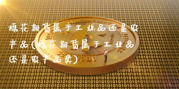 棉花期货属于工业品还是农产品(棉花期货属于工业品还是农产品类)_https://www.zztgc.com_黄金期货_第1张