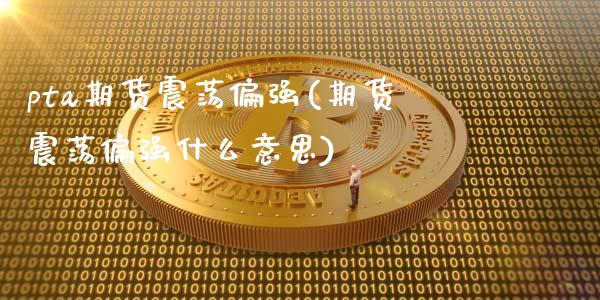 pta期货震荡偏强(期货震荡偏强什么意思)_https://www.zztgc.com_原油期货_第1张