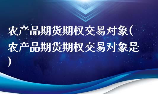 农产品期货期权交易对象(农产品期货期权交易对象是)_https://www.zztgc.com_黄金期货_第1张