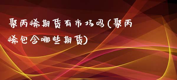 聚丙烯期货有市场吗(聚丙烯包含哪些期货)_https://www.zztgc.com_黄金期货_第1张