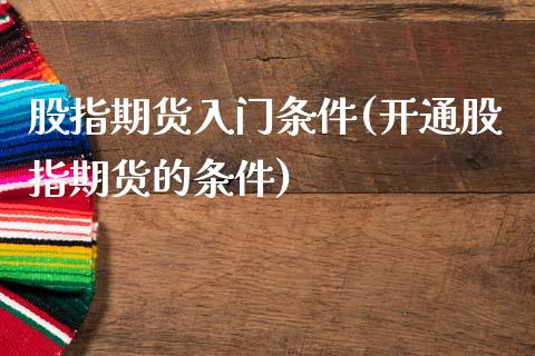 股指期货入门条件(开通股指期货的条件)_https://www.zztgc.com_期货开户_第1张