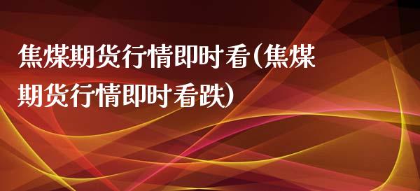 焦煤期货行情即时看(焦煤期货行情即时看跌)_https://www.zztgc.com_期货入门_第1张