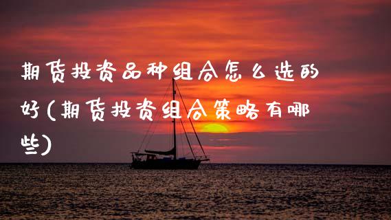 期货投资品种组合怎么选的好(期货投资组合策略有哪些)_https://www.zztgc.com_原油期货_第1张