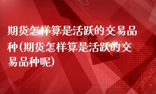 期货怎样算是活跃的交易品种(期货怎样算是活跃的交易品种呢)_https://www.zztgc.com_期货入门_第1张