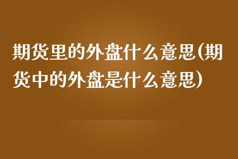 期货里的外盘什么意思(期货中的外盘是什么意思)_https://www.zztgc.com_原油期货_第1张