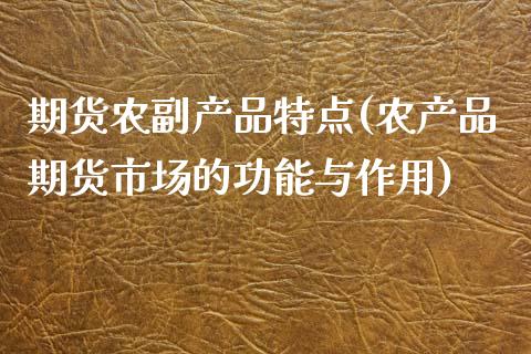 期货农副产品特点(农产品期货市场的功能与作用)_https://www.zztgc.com_期货入门_第1张