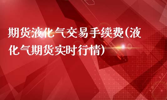 期货液化气交易手续费(液化气期货实时行情)_https://www.zztgc.com_期货行情_第1张