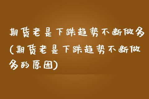 期货老是下跌趋势不断做多(期货老是下跌趋势不断做多的原因)_https://www.zztgc.com_期货入门_第1张