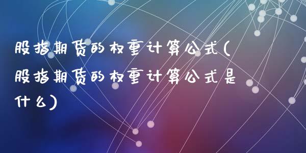 股指期货的权重计算公式(股指期货的权重计算公式是什么)_https://www.zztgc.com_期货直播_第1张