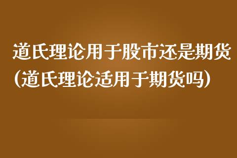 道氏理论用于股市还是期货(道氏理论适用于期货吗)_https://www.zztgc.com_期货入门_第1张