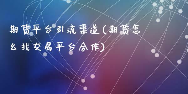 期货平台引流渠道(期货怎么找交易平台合作)_https://www.zztgc.com_期货直播_第1张