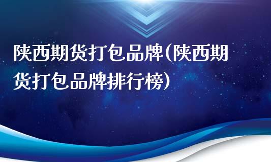 陕西期货打包品牌(陕西期货打包品牌排行榜)_https://www.zztgc.com_期货行情_第1张