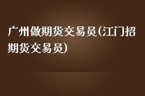 广州做期货交易员(江门招期货交易员)_https://www.zztgc.com_期货行情_第1张