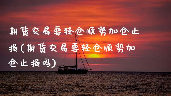 期货交易要轻仓顺势加仓止损(期货交易要轻仓顺势加仓止损吗)_https://www.zztgc.com_黄金期货_第1张
