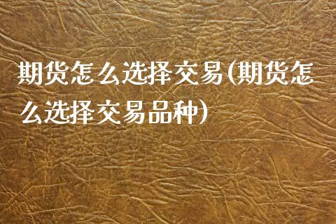 期货怎么选择交易(期货怎么选择交易品种)_https://www.zztgc.com_期货入门_第1张