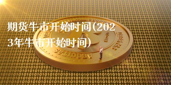 期货牛市开始时间(2023年牛市开始时间)_https://www.zztgc.com_原油期货_第1张