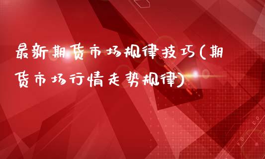 最新期货市场规律技巧(期货市场行情走势规律)_https://www.zztgc.com_期货直播_第1张