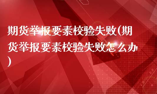 期货举报要素校验失败(期货举报要素校验失败怎么办)_https://www.zztgc.com_原油期货_第1张
