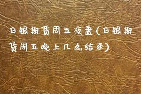 白银期货周五夜盘(白银期货周五晚上几点结束)_https://www.zztgc.com_期货行情_第1张